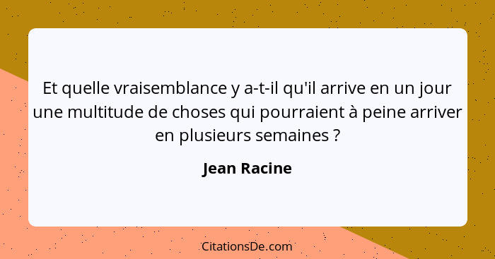 Et quelle vraisemblance y a-t-il qu'il arrive en un jour une multitude de choses qui pourraient à peine arriver en plusieurs semaines&nb... - Jean Racine