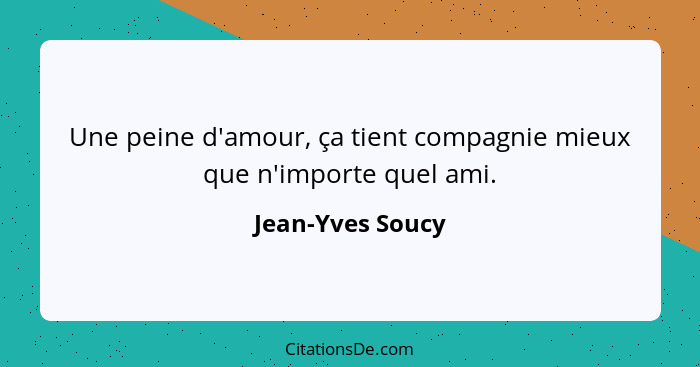 Une peine d'amour, ça tient compagnie mieux que n'importe quel ami.... - Jean-Yves Soucy