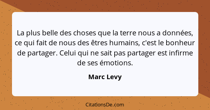 La plus belle des choses que la terre nous a données, ce qui fait de nous des êtres humains, c'est le bonheur de partager. Celui qui ne sa... - Marc Levy