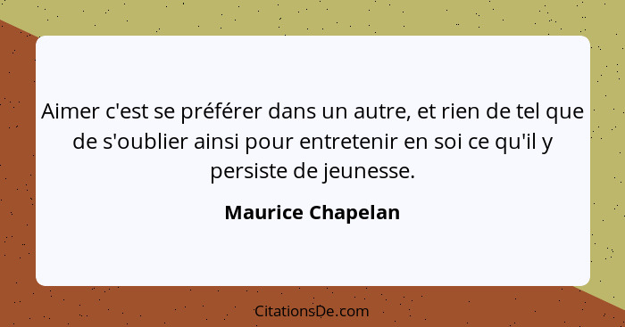 Aimer c'est se préférer dans un autre, et rien de tel que de s'oublier ainsi pour entretenir en soi ce qu'il y persiste de jeunesse... - Maurice Chapelan