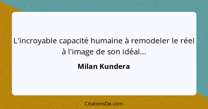 L'incroyable capacité humaine à remodeler le réel à l'image de son idéal...... - Milan Kundera