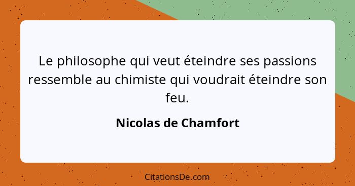 Le philosophe qui veut éteindre ses passions ressemble au chimiste qui voudrait éteindre son feu.... - Nicolas de Chamfort