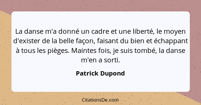 La danse m'a donné un cadre et une liberté, le moyen d'exister de la belle façon, faisant du bien et échappant à tous les pièges. Mai... - Patrick Dupond