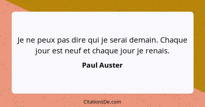 Je ne peux pas dire qui je serai demain. Chaque jour est neuf et chaque jour je renais.... - Paul Auster