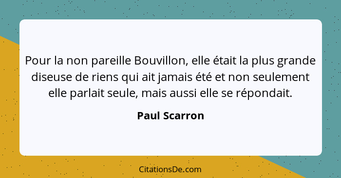 Pour la non pareille Bouvillon, elle était la plus grande diseuse de riens qui ait jamais été et non seulement elle parlait seule, mais... - Paul Scarron