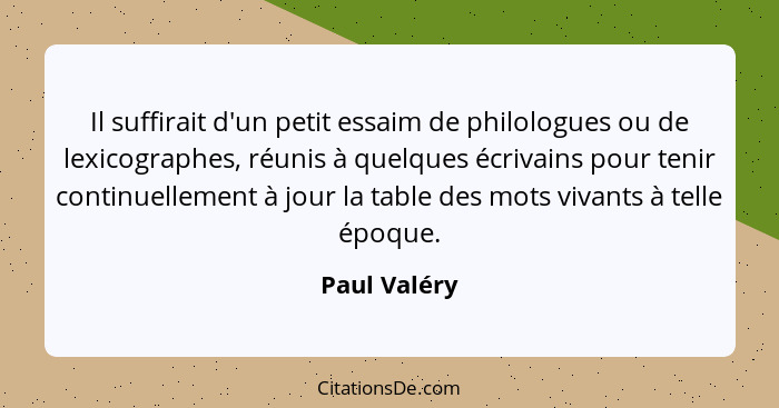 Il suffirait d'un petit essaim de philologues ou de lexicographes, réunis à quelques écrivains pour tenir continuellement à jour la tabl... - Paul Valéry