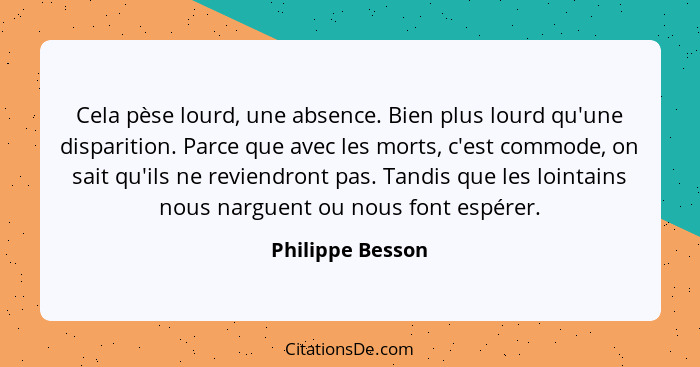 Cela pèse lourd, une absence. Bien plus lourd qu'une disparition. Parce que avec les morts, c'est commode, on sait qu'ils ne reviend... - Philippe Besson