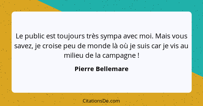 Le public est toujours très sympa avec moi. Mais vous savez, je croise peu de monde là où je suis car je vis au milieu de la campag... - Pierre Bellemare