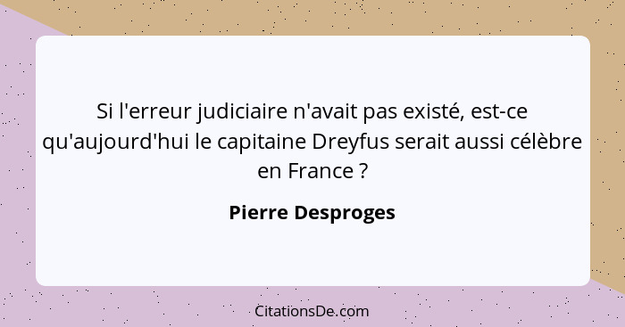 Si l'erreur judiciaire n'avait pas existé, est-ce qu'aujourd'hui le capitaine Dreyfus serait aussi célèbre en France ?... - Pierre Desproges