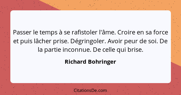 Passer le temps à se rafistoler l'âme. Croire en sa force et puis lâcher prise. Dégringoler. Avoir peur de soi. De la partie incon... - Richard Bohringer