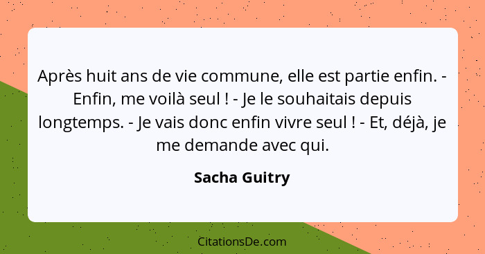 Après huit ans de vie commune, elle est partie enfin. - Enfin, me voilà seul ! - Je le souhaitais depuis longtemps. - Je vais donc... - Sacha Guitry