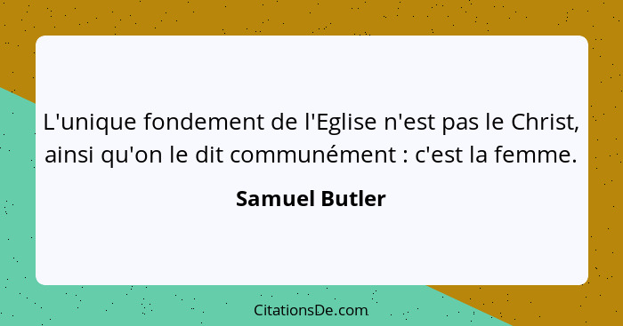 L'unique fondement de l'Eglise n'est pas le Christ, ainsi qu'on le dit communément : c'est la femme.... - Samuel Butler