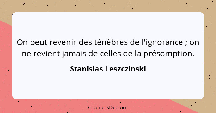 On peut revenir des ténèbres de l'ignorance ; on ne revient jamais de celles de la présomption.... - Stanislas Leszczinski