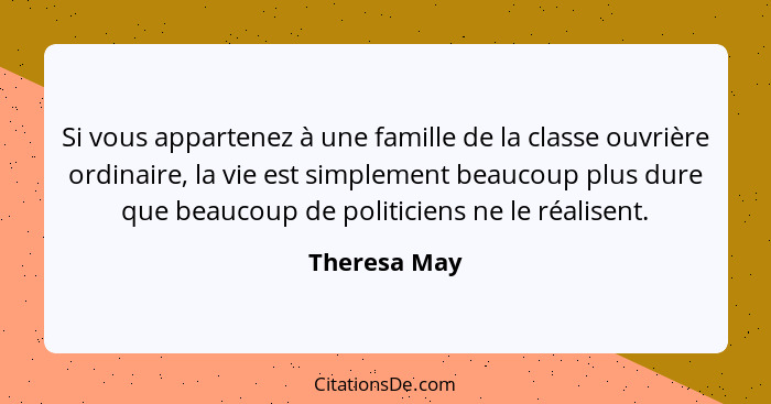 Si vous appartenez à une famille de la classe ouvrière ordinaire, la vie est simplement beaucoup plus dure que beaucoup de politiciens n... - Theresa May