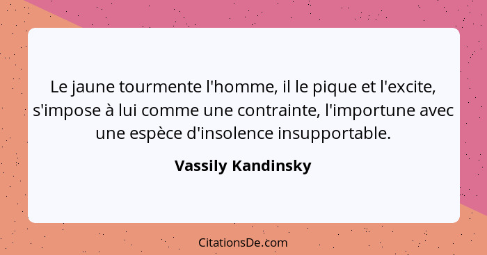 Le jaune tourmente l'homme, il le pique et l'excite, s'impose à lui comme une contrainte, l'importune avec une espèce d'insolence... - Vassily Kandinsky