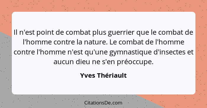 Il n'est point de combat plus guerrier que le combat de l'homme contre la nature. Le combat de l'homme contre l'homme n'est qu'une gy... - Yves Thériault