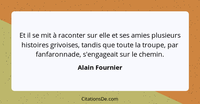 Et il se mit à raconter sur elle et ses amies plusieurs histoires grivoises, tandis que toute la troupe, par fanfaronnade, s'engageai... - Alain Fournier