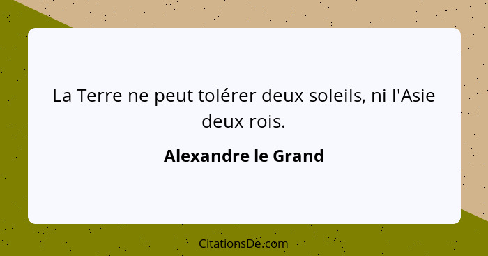 La Terre ne peut tolérer deux soleils, ni l'Asie deux rois.... - Alexandre le Grand