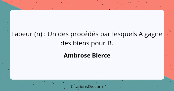 Labeur (n) : Un des procédés par lesquels A gagne des biens pour B.... - Ambrose Bierce