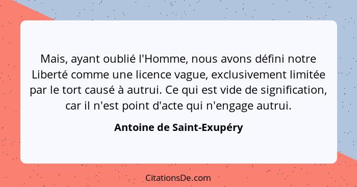 Mais, ayant oublié l'Homme, nous avons défini notre Liberté comme une licence vague, exclusivement limitée par le tort caus... - Antoine de Saint-Exupéry