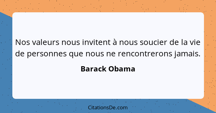 Nos valeurs nous invitent à nous soucier de la vie de personnes que nous ne rencontrerons jamais.... - Barack Obama