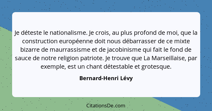 Je déteste le nationalisme. Je crois, au plus profond de moi, que la construction européenne doit nous débarrasser de ce mixte bi... - Bernard-Henri Lévy
