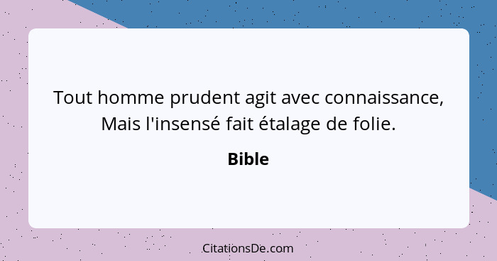 Tout homme prudent agit avec connaissance, Mais l'insensé fait étalage de folie.... - Bible