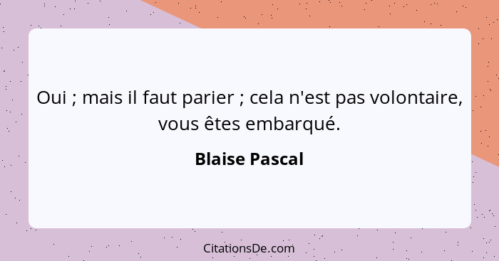 Oui ; mais il faut parier ; cela n'est pas volontaire, vous êtes embarqué.... - Blaise Pascal