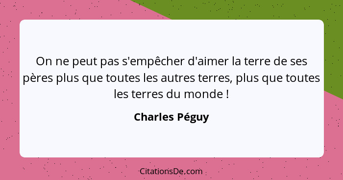 On ne peut pas s'empêcher d'aimer la terre de ses pères plus que toutes les autres terres, plus que toutes les terres du monde !... - Charles Péguy