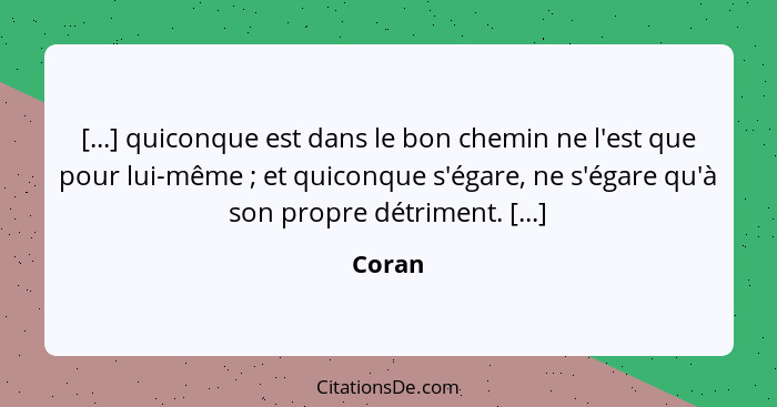 [...] quiconque est dans le bon chemin ne l'est que pour lui-même ; et quiconque s'égare, ne s'égare qu'à son propre détriment. [...]... - Coran