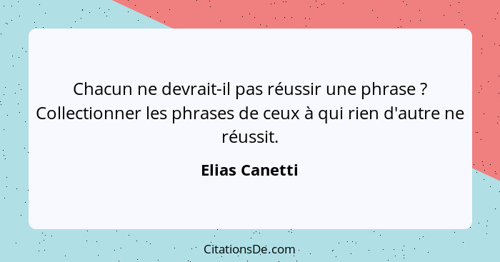 Chacun ne devrait-il pas réussir une phrase ? Collectionner les phrases de ceux à qui rien d'autre ne réussit.... - Elias Canetti