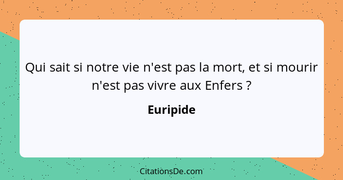 Qui sait si notre vie n'est pas la mort, et si mourir n'est pas vivre aux Enfers ?... - Euripide