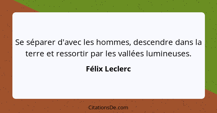 Se séparer d'avec les hommes, descendre dans la terre et ressortir par les vallées lumineuses.... - Félix Leclerc