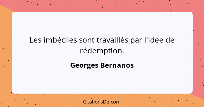 Les imbéciles sont travaillés par l'idée de rédemption.... - Georges Bernanos