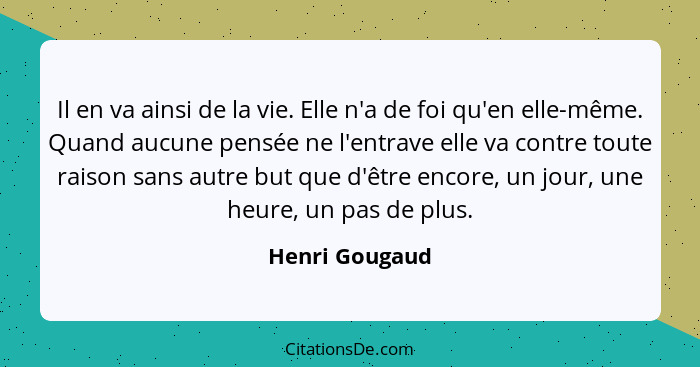 Il en va ainsi de la vie. Elle n'a de foi qu'en elle-même. Quand aucune pensée ne l'entrave elle va contre toute raison sans autre but... - Henri Gougaud