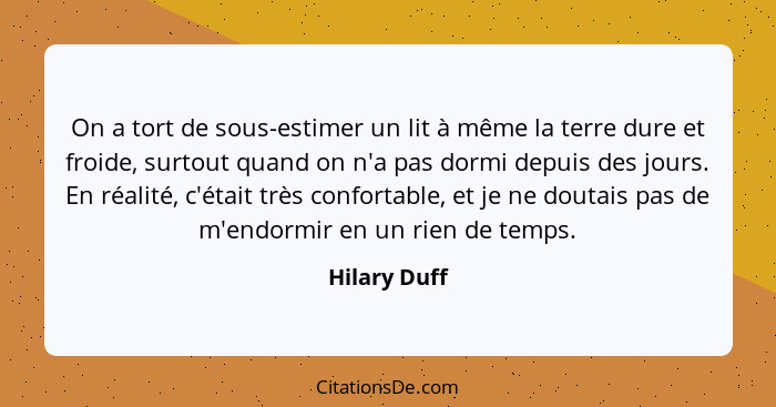 On a tort de sous-estimer un lit à même la terre dure et froide, surtout quand on n'a pas dormi depuis des jours. En réalité, c'était tr... - Hilary Duff