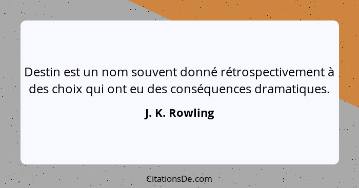 Destin est un nom souvent donné rétrospectivement à des choix qui ont eu des conséquences dramatiques.... - J. K. Rowling