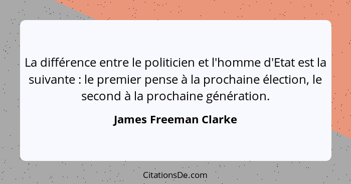 La différence entre le politicien et l'homme d'Etat est la suivante : le premier pense à la prochaine élection, le second... - James Freeman Clarke