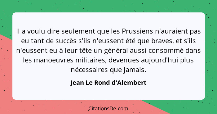 Il a voulu dire seulement que les Prussiens n'auraient pas eu tant de succès s'ils n'eussent été que braves, et s'ils n'... - Jean Le Rond d'Alembert