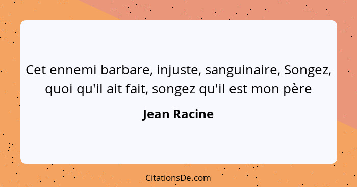 Cet ennemi barbare, injuste, sanguinaire, Songez, quoi qu'il ait fait, songez qu'il est mon père... - Jean Racine