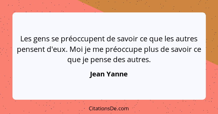 Les gens se préoccupent de savoir ce que les autres pensent d'eux. Moi je me préoccupe plus de savoir ce que je pense des autres.... - Jean Yanne