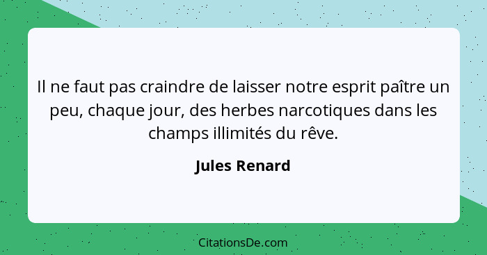 Il ne faut pas craindre de laisser notre esprit paître un peu, chaque jour, des herbes narcotiques dans les champs illimités du rêve.... - Jules Renard