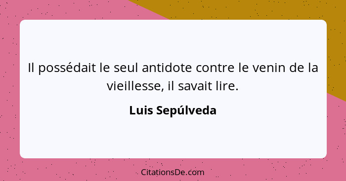 Il possédait le seul antidote contre le venin de la vieillesse, il savait lire.... - Luis Sepúlveda