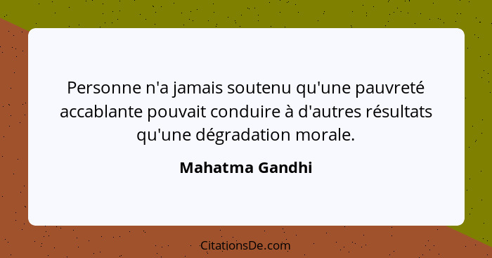 Personne n'a jamais soutenu qu'une pauvreté accablante pouvait conduire à d'autres résultats qu'une dégradation morale.... - Mahatma Gandhi