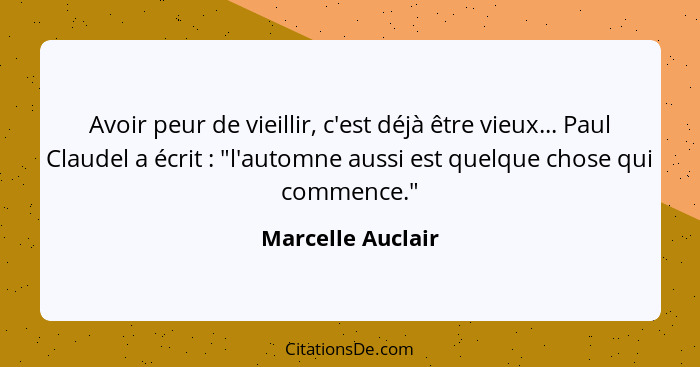 Avoir peur de vieillir, c'est déjà être vieux... Paul Claudel a écrit : "l'automne aussi est quelque chose qui commence."... - Marcelle Auclair