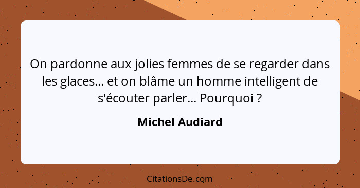 On pardonne aux jolies femmes de se regarder dans les glaces... et on blâme un homme intelligent de s'écouter parler... Pourquoi ... - Michel Audiard