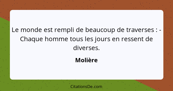 Le monde est rempli de beaucoup de traverses : - Chaque homme tous les jours en ressent de diverses.... - Molière