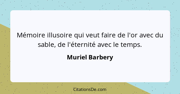 Mémoire illusoire qui veut faire de l'or avec du sable, de l'éternité avec le temps.... - Muriel Barbery