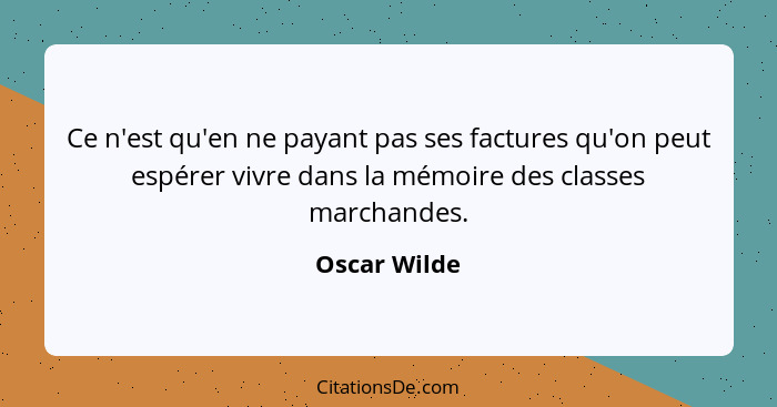 Ce n'est qu'en ne payant pas ses factures qu'on peut espérer vivre dans la mémoire des classes marchandes.... - Oscar Wilde