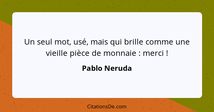 Un seul mot, usé, mais qui brille comme une vieille pièce de monnaie : merci !... - Pablo Neruda